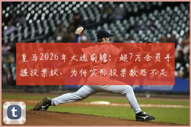 皇马2026年大选前瞻：超7万会员手握投票权，为何实际投票数恐不足3万？