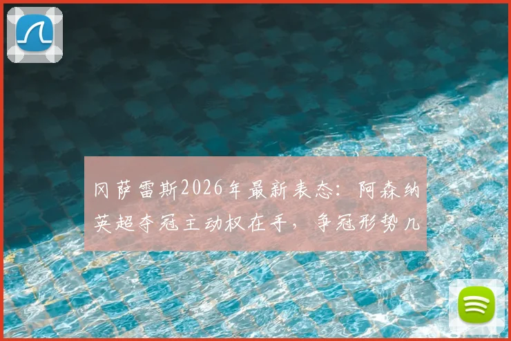 冈萨雷斯2026年最新表态：阿森纳英超夺冠主动权在手，争冠形势几周内巨变引热议