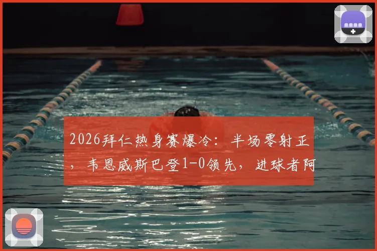 2026拜仁热身赛爆冷:半场零射正,韦恩威斯巴登1-0领先,进球者阿拉是谁?