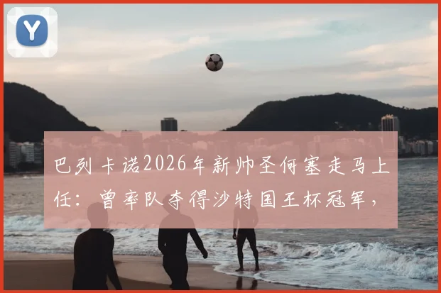 巴列卡诺2026年新帅圣何塞走马上任：曾率队夺得沙特国王杯冠军，其执教风格与阵容构建策略前瞻