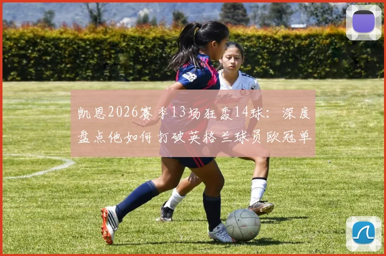 凯恩2026赛季13场狂轰14球:深度盘点他如何打破英格兰球员欧冠单赛季进球纪录