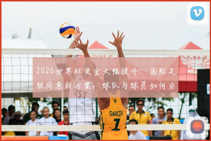 2026世界杯奖金大幅提升:国际足联同意新方案,球队与球员如何分钱?理事会下周敲定细节