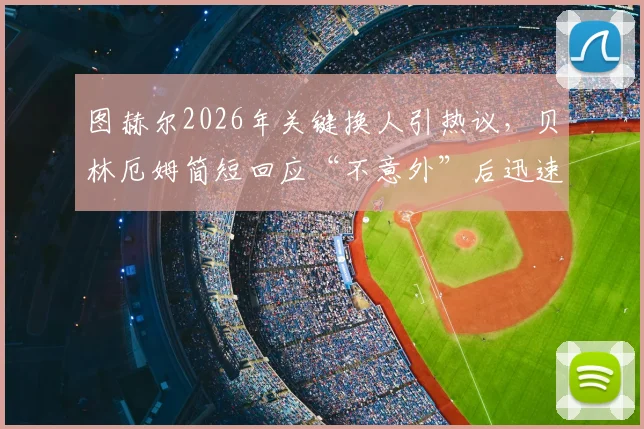图赫尔2026年关键换人引热议,贝林厄姆简短回应“不意外”后迅速离场