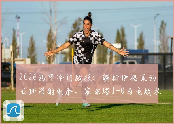 2026西甲冷门战报:解析伊格莱西亚斯吊射制胜,塞尔塔1-0马竞战术关键与历史交锋回顾
