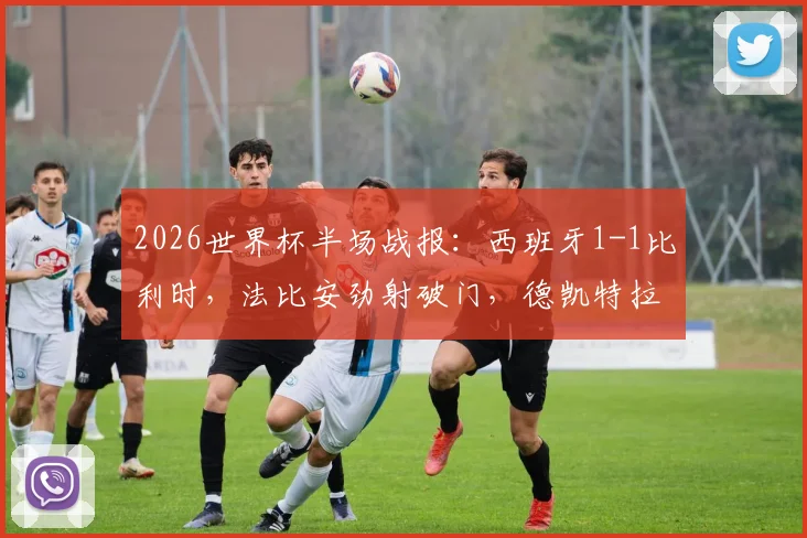 2026世界杯半场战报:西班牙1-1比利时,法比安劲射破门,德凯特拉雷关键扳平比分全解析