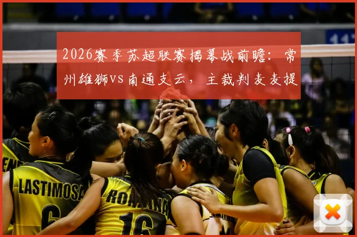 2026赛季苏超联赛揭幕战前瞻：常州雄狮vs南通支云，主裁判麦麦提江执法引发热议