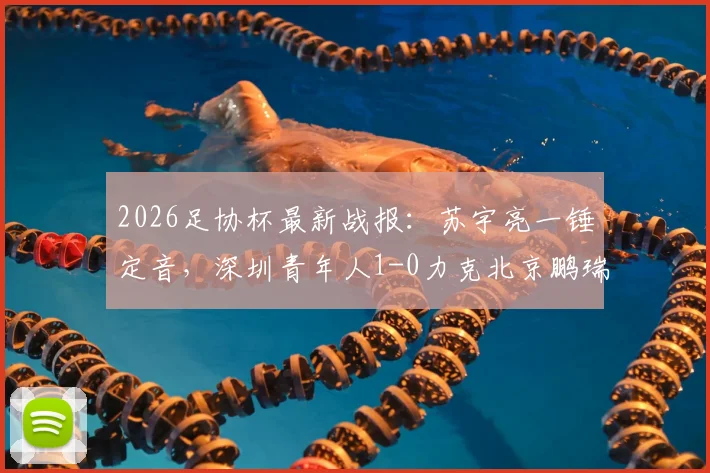 2026足协杯最新战报:苏宇亮一锤定音,深圳青年人1-0力克北京鹏瑞通程晋级,附全场技术统计与比赛关键点解析