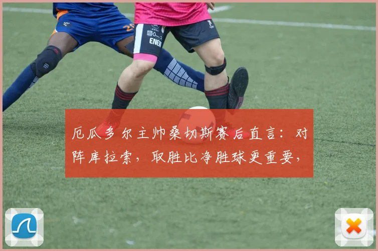 厄瓜多尔主帅桑切斯赛后直言：对阵库拉索，取胜比净胜球更重要，详解2026世预赛战略