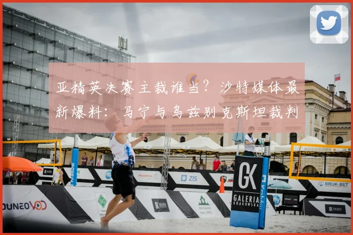 亚精英决赛主裁谁当?沙特媒体最新爆料:马宁与乌兹别克斯坦裁判之争,中国裁判胜算几何?