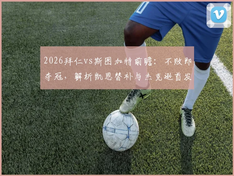 2026拜仁vs斯图加特前瞻:不败即夺冠,解析凯恩替补与杰克逊首发的战术考量