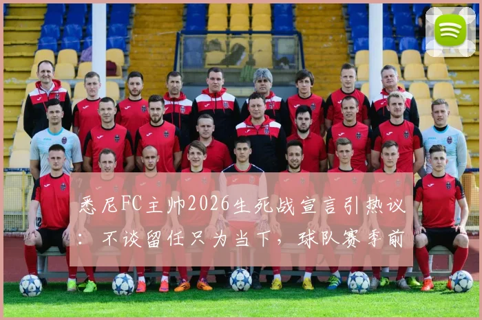 悉尼FC主帅2026生死战宣言引热议：不谈留任只为当下，球队赛季前景深度解读