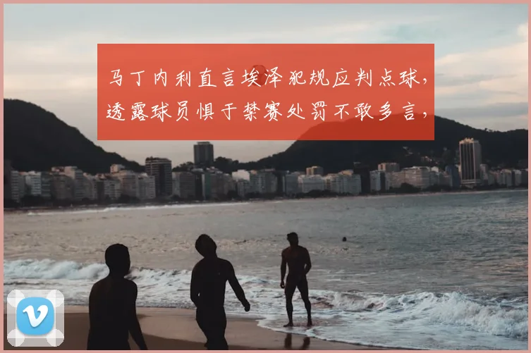 马丁内利直言埃泽犯规应判点球,透露球员惧于禁赛处罚不敢多言,2026年英超裁判尺度再引热议