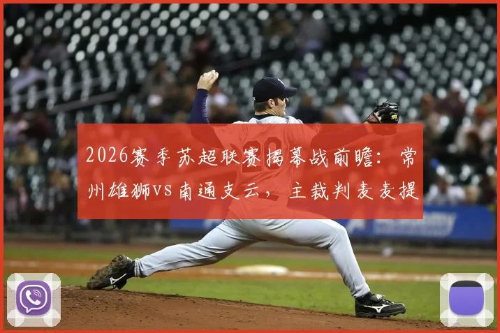 2026赛季苏超联赛揭幕战前瞻：常州雄狮vs南通支云，主裁判麦麦提江执法引发热议