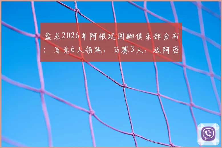 盘点2026年阿根廷国脚俱乐部分布：马竞6人领跑，马赛3人，迈阿密国际拥有2位巨星