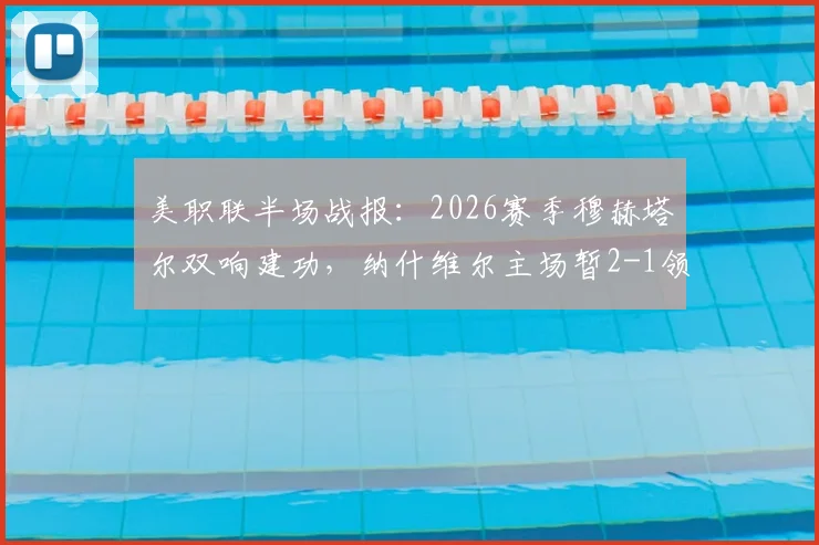 美职联半场战报:2026赛季穆赫塔尔双响建功,纳什维尔主场暂2-1领先洛杉矶,附战术复盘与高清回放观看指南