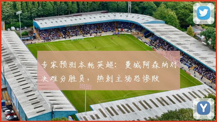 专家预测本轮英超:曼城阿森纳对决难分胜负,热刺主场恐惨败