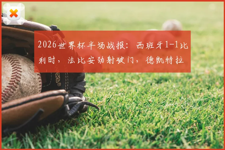 2026世界杯半场战报：西班牙1-1比利时，法比安劲射破门，德凯特拉雷关键扳平比分全解析