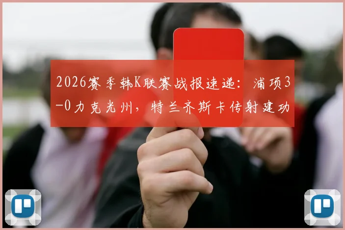 2026赛季韩K联赛战报速递：浦项3-0力克光州，特兰齐斯卡传射建功，郑翰旻破门
