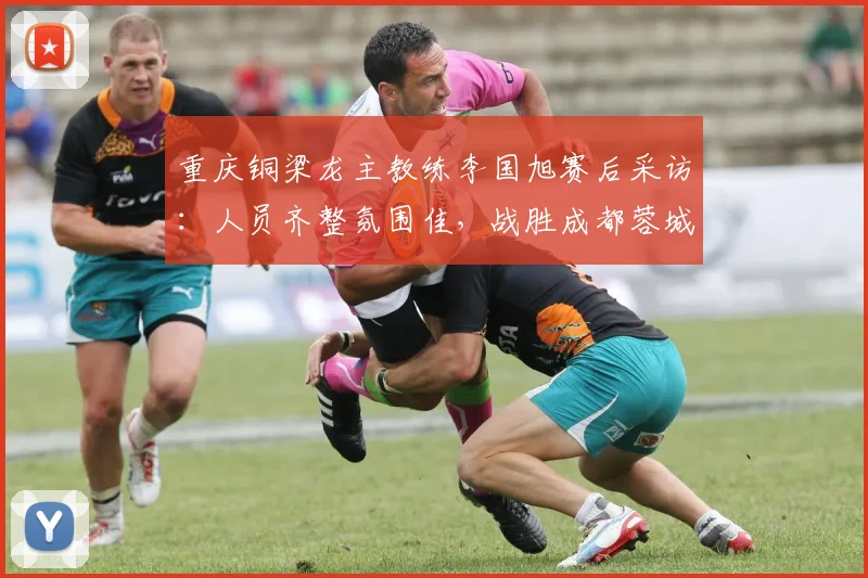 重庆铜梁龙主教练李国旭赛后采访:人员齐整氛围佳,战胜成都蓉城后球队信心全面提振