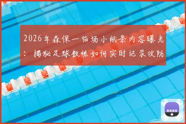 2026年森保一临场小纸条内容曝光:揭秘足球教练如何实时记录攻防细节,半场休息时提炼关键战术指令