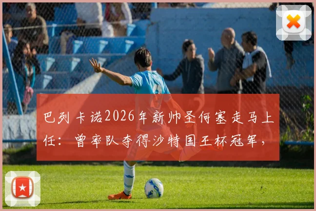 巴列卡诺2026年新帅圣何塞走马上任:曾率队夺得沙特国王杯冠军,其执教风格与阵容构建策略前瞻