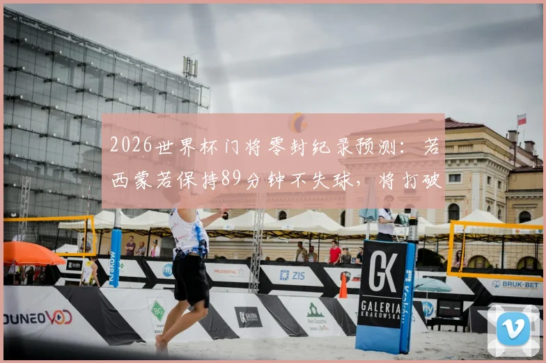 2026世界杯门将零封纪录预测：若西蒙若保持89分钟不失球，将打破历史最长不失球时间，附现役门将零封榜分析