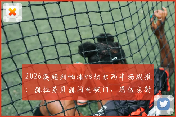 2026英超利物浦vs切尔西半场战报:赫拉芬贝赫闪电破门,恩佐点射扳平,双方1-1暂时打平
