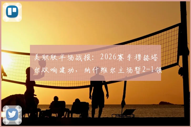 美职联半场战报：2026赛季穆赫塔尔双响建功，纳什维尔主场暂2-1领先洛杉矶，附战术复盘与高清回放观看指南