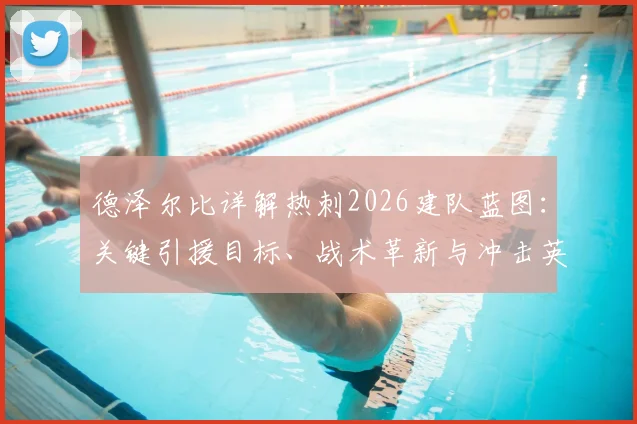 德泽尔比详解热刺2026建队蓝图：关键引援目标、战术革新与冲击英超前四的实力分析
