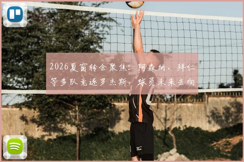 2026夏窗转会聚焦:阿森纳、拜仁等多队竞逐罗杰斯,球员未来去向深度分析