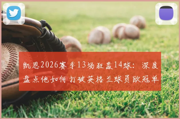 凯恩2026赛季13场狂轰14球：深度盘点他如何打破英格兰球员欧冠单赛季进球纪录