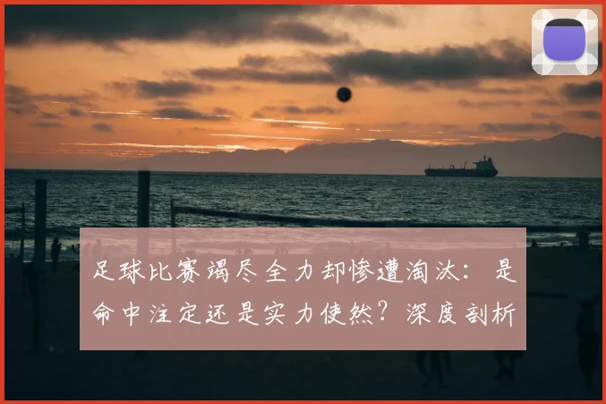 足球比赛竭尽全力却惨遭淘汰:是命中注定还是实力使然?深度剖析竞技体育的无奈与哲学