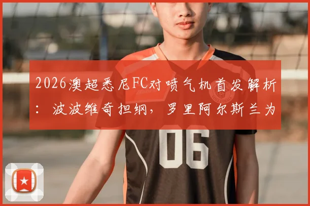 2026澳超悉尼FC对喷气机首发解析：波波维奇担纲，罗里阿尔斯兰为何替补待命？