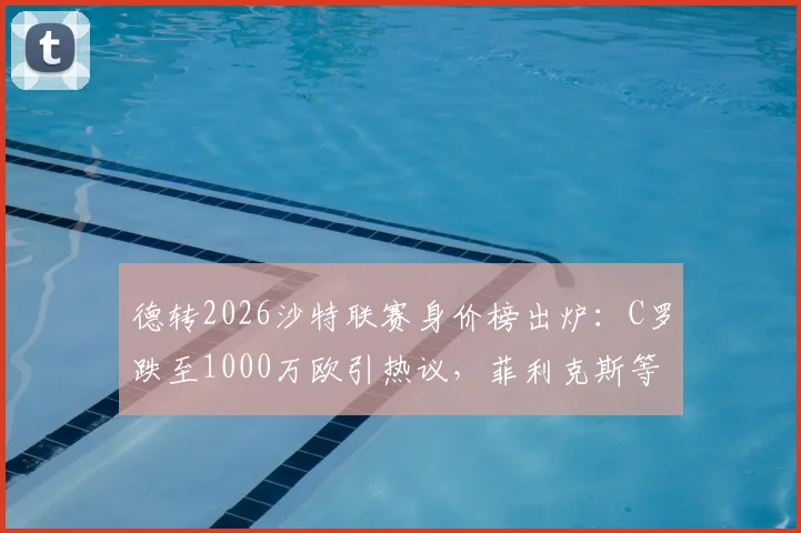 德转2026沙特联赛身价榜出炉：C罗跌至1000万欧引热议，菲利克斯等球星身价大幅上涨