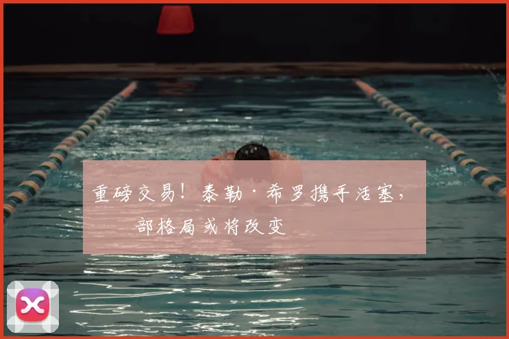 重磅交易！泰勒·希罗携手活塞，东部格局或将改变