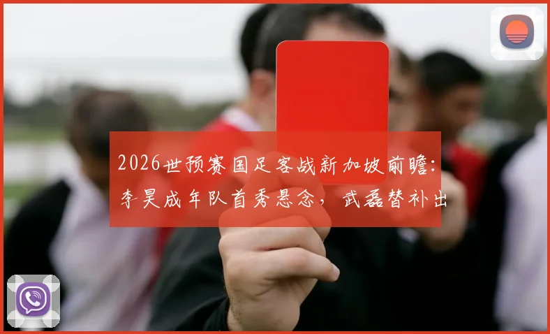 2026世预赛国足客战新加坡前瞻:李昊成年队首秀悬念,武磊替补出战解析