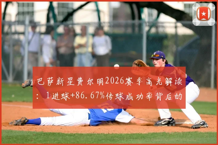 巴萨新星费尔明2026赛季高光解读：1进球+86.67%传球成功率背后的技术特点与场上作用