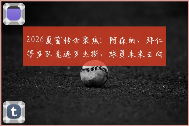 2026夏窗转会聚焦:阿森纳、拜仁等多队竞逐罗杰斯,球员未来去向深度分析