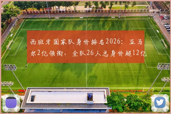西班牙国家队身价排名2026：亚马尔2亿领衔，全队26人总身价超12亿欧大关