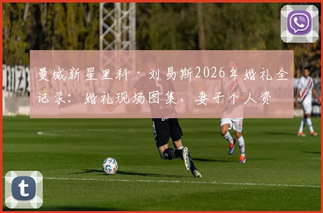 曼城新星里科·刘易斯2026年婚礼全记录:婚礼现场图集、妻子个人资料及婚礼地点详情