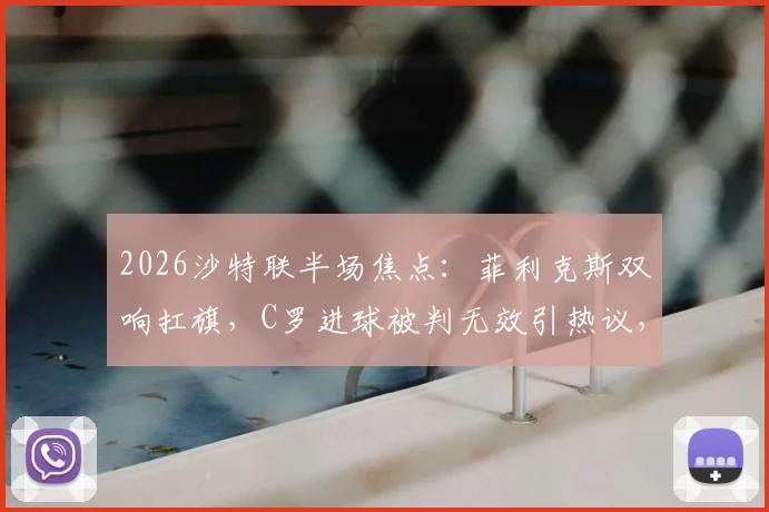 2026沙特联半场焦点：菲利克斯双响扛旗，C罗进球被判无效引热议，利雅得胜利2-1领先青年人队