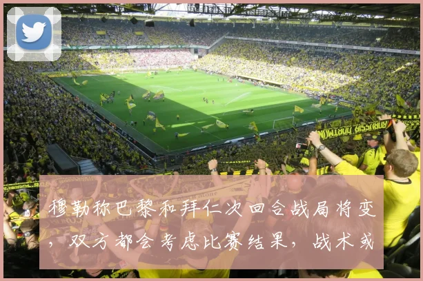 穆勒称巴黎和拜仁次回合战局将变,双方都会考虑比赛结果,战术或更谨慎