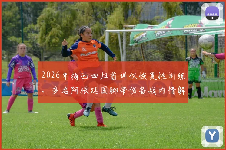 2026年梅西回归首训仅恢复性训练，多名阿根廷国脚带伤备战内情解读