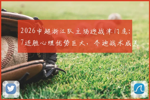 2026中超浙江队主场迎战津门虎：7连胜心理优势巨大，乔迪战术成关键，附历史交锋深度解析