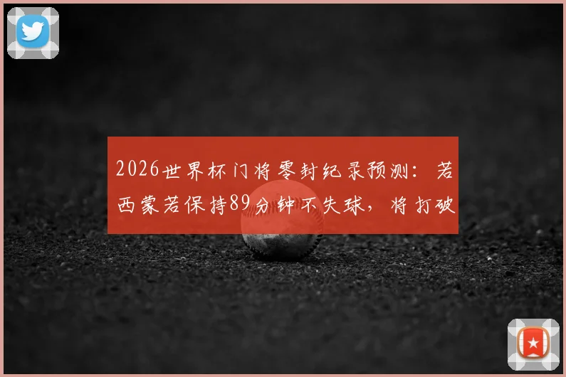 2026世界杯门将零封纪录预测:若西蒙若保持89分钟不失球,将打破历史最长不失球时间,附现役门将零封榜分析