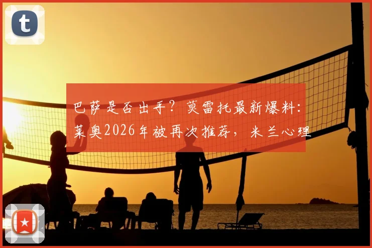 巴萨是否出手?莫雷托最新爆料:莱奥2026年被再次推荐,米兰心理价位5000万欧