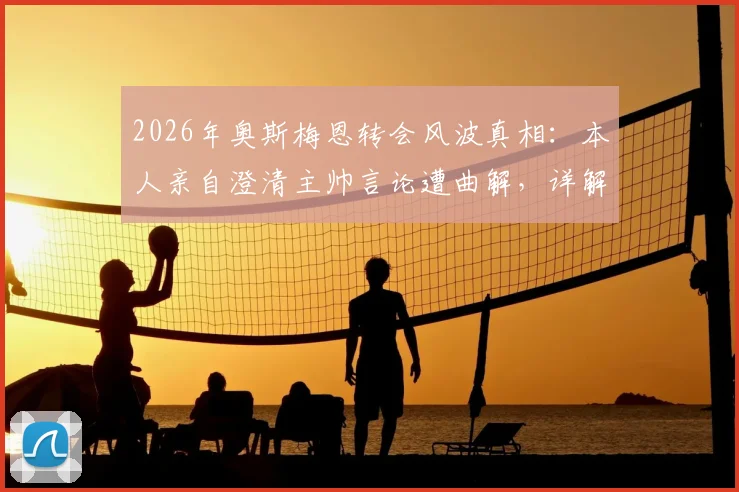 2026年奥斯梅恩转会风波真相：本人亲自澄清主帅言论遭曲解，详解事件来龙去脉及未来去向预测