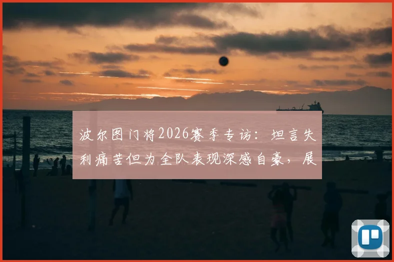 波尔图门将2026赛季专访：坦言失利痛苦但为全队表现深感自豪，展现球队坚韧精神