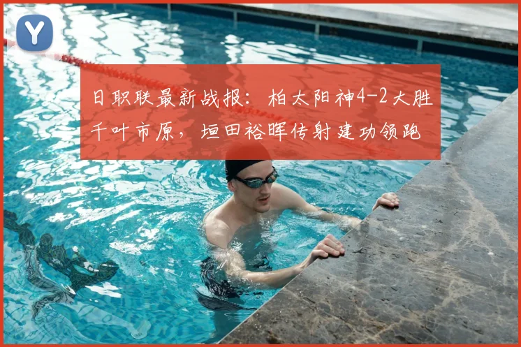 日职联最新战报：柏太阳神4-2大胜千叶市原，垣田裕晖传射建功领跑射手榜，附2026赛季积分榜深度解析