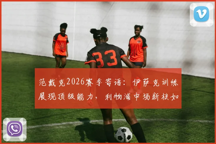 范戴克2026赛季寄语:伊萨克训练展现顶级能力,利物浦中场新核如何证明自己?解读其重要作用与未来前景